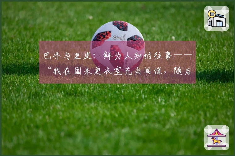 巴乔与里皮：鲜为人知的往事——“我在国米更衣室充当间谍，随后他对我怒吼……”
