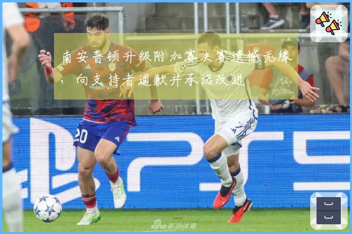 南安普顿升级附加赛决赛遗憾无缘，向支持者道歉并承诺改进