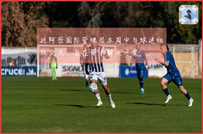 迈阿密国际管理层本周中与球迷组织交流，旨在寻求解决方案