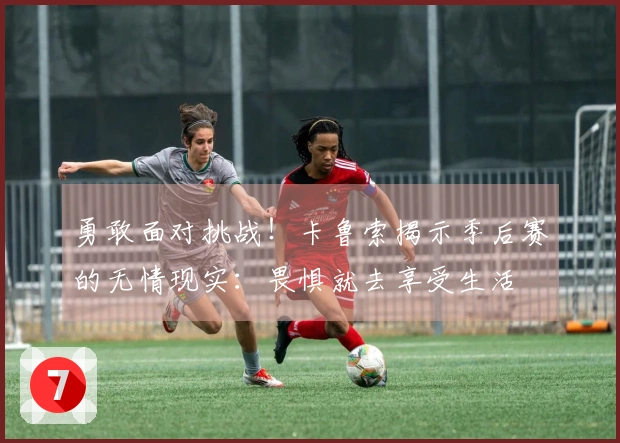 勇敢面对挑战！卡鲁索揭示季后赛的无情现实：畏惧就去享受生活