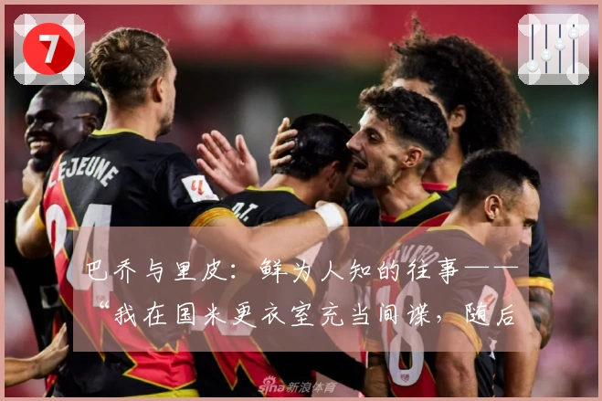 巴乔与里皮：鲜为人知的往事——“我在国米更衣室充当间谍，随后他对我怒吼……”